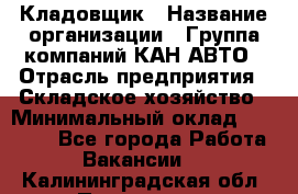 Кладовщик › Название организации ­ Группа компаний КАН-АВТО › Отрасль предприятия ­ Складское хозяйство › Минимальный оклад ­ 20 000 - Все города Работа » Вакансии   . Калининградская обл.,Приморск г.